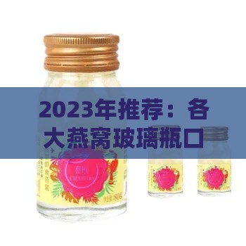 2023年推荐：各大燕窝玻璃瓶口感评测与选购指南