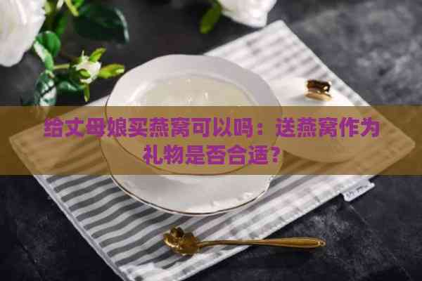 给丈母娘买燕窝可以吗：送燕窝作为礼物是否合适？