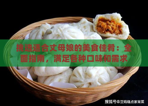 挑选适合丈母娘的美食佳肴：全面指南，满足各种口味和需求