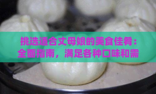 挑选适合丈母娘的美食佳肴：全面指南，满足各种口味和需求