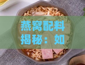 燕窝配料揭秘：如何挑选与搭配，打造美味燕窝佳肴