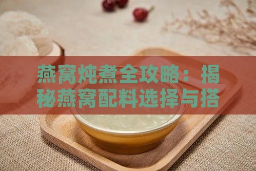 燕窝炖煮全攻略：揭秘燕窝配料选择与搭配技巧