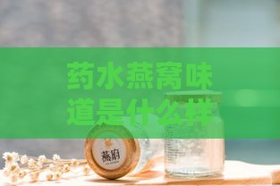 药水燕窝味道是什么样的啊：揭秘其独特口感与风味