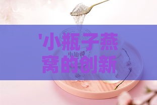 '小瓶子燕窝的创新用法：揭秘燕窝储存新技巧'