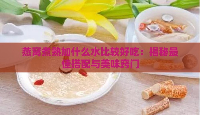 燕窝煮熟加什么水比较好吃：揭秘更佳搭配与美味窍门