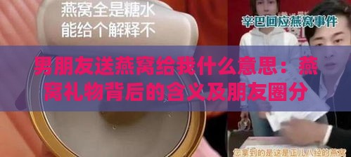 男朋友送燕窝给我什么意思：燕窝礼物背后的含义及朋友圈分享