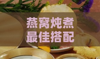 燕窝炖煮更佳搭配食材与炖煮方法全解析