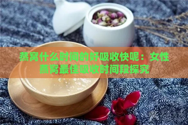 燕窝什么时间的好吸收快呢：女性燕窝更佳吸收时间段探究