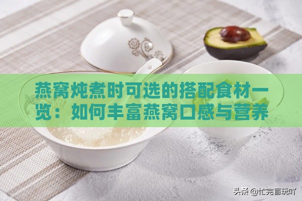 燕窝炖煮时可选的搭配食材一览：如何丰富燕窝口感与营养