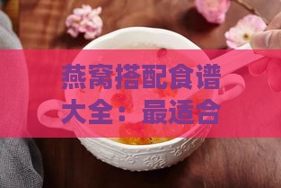 燕窝搭配食谱大全：最适合煮燕窝的食材搭配与营养功效解析