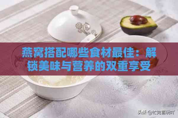 燕窝搭配哪些食材更佳：解锁美味与营养的双重享受