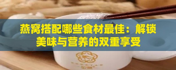 燕窝搭配哪些食材更佳：解锁美味与营养的双重享受