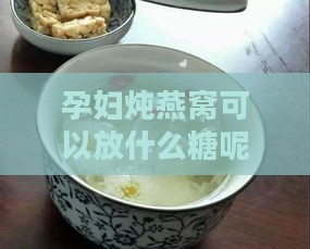 孕妇炖燕窝可以放什么糖呢：搭配哪些配料更美味？