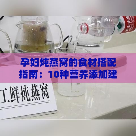 孕妇炖燕窝的食材搭配指南：10种营养添加建议与烹饪技巧