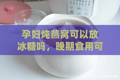 孕妇炖燕窝可以放冰糖吗，晚期食用可加枸杞及冰糖？孕妇炖燕窝放什么糖？