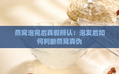 燕窝泡完后真假辨认：泡发后如何判断燕窝真伪