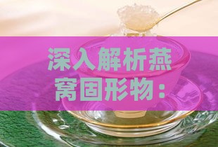 深入解析燕窝固形物：揭开燕窝成分与营养价值之谜