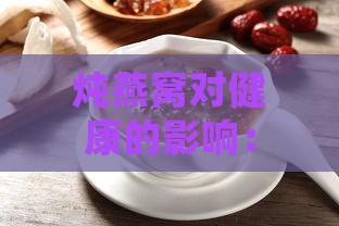 炖燕窝对健康的影响：益处、注意事项与潜在风险解析