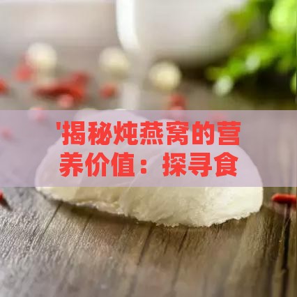 '揭秘炖燕窝的营养价值：探寻食用后的多重益处'