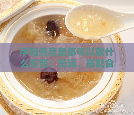 孕妇燕窝里都可以放什么东西：煲汤、搭配食材，好吃又营养的选择与建议