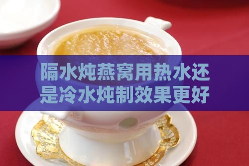 隔水炖燕窝用热水还是冷水炖制效果更好