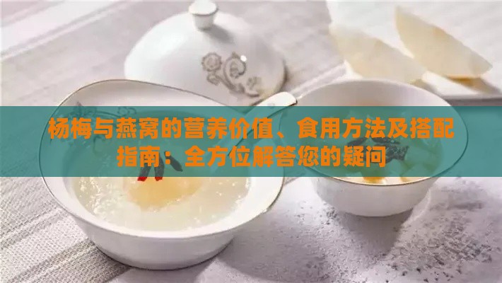 杨梅与燕窝的营养价值、食用方法及搭配指南：全方位解答您的疑问