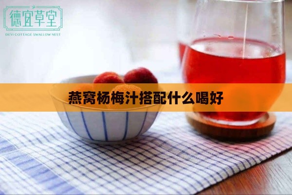 燕窝杨梅汁搭配什么喝好