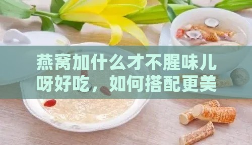 燕窝加什么才不腥味儿呀好吃，如何搭配更美味？