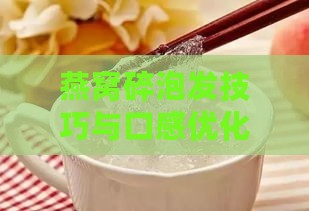 燕窝碎泡发技巧与口感优化：如何达到更佳食用状态与美味体验