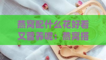 燕窝配什么花好看又营养呢：燕窝搭配哪些花既美观又滋补女生？