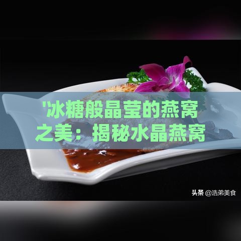 '冰糖般晶莹的燕窝之美：揭秘水晶燕窝的神秘面纱'