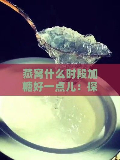 燕窝什么时段加糖好一点儿：探讨燕窝炖煮加糖更佳时机