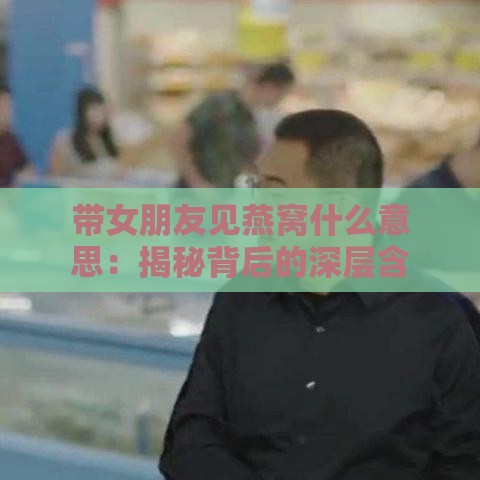 带女朋友见燕窝什么意思：揭秘背后的深层含义与浪漫寓意