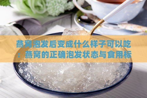 燕窝泡发后变成什么样子可以吃：燕窝的正确泡发状态与食用标准