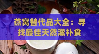 燕窝替代品大全：寻找更佳天然滋补食材替代方案