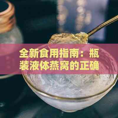 全新食用指南：瓶装液体燕窝的正确享用方法与技巧