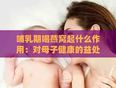 哺乳期喝燕窝起什么作用：对母子健康的益处与功效探究