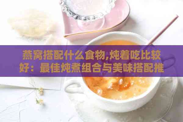 燕窝搭配什么食物,炖着吃比较好：更佳炖煮组合与美味搭配推荐