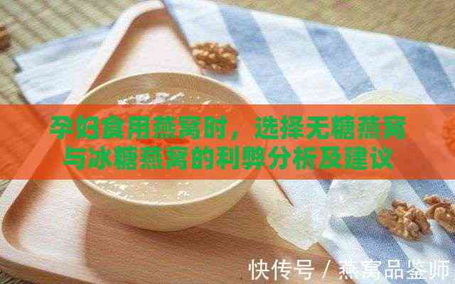 孕妇食用燕窝时，选择无糖燕窝与冰糖燕窝的利弊分析及建议