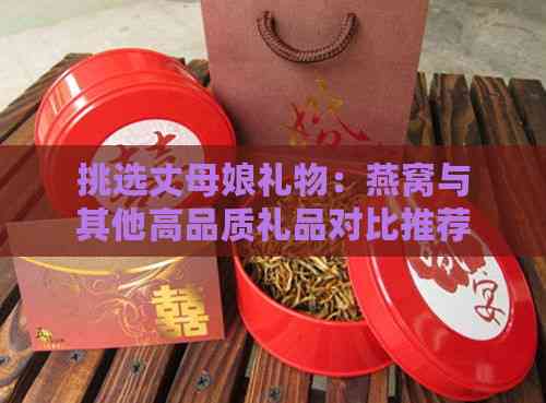 挑选丈母娘礼物：燕窝与其他高品质礼品对比推荐指南