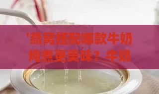 '燕窝搭配哪款牛奶炖煮更美味？牛奶选择指南'