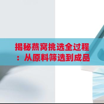 揭秘燕窝挑选全过程：从原料筛选到成品加工的工作细节