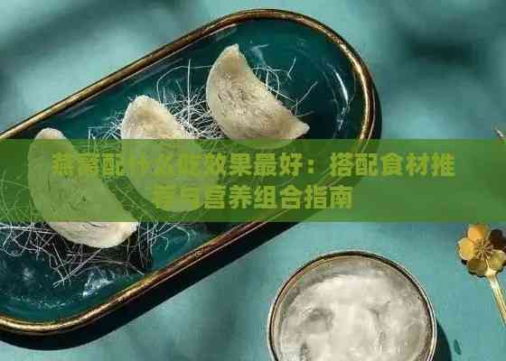 燕窝配什么吃效果更好：搭配食材推荐与营养组合指南