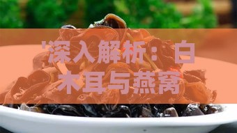 '深入解析：白木耳与燕窝的营养价值及对身体的具体益处'