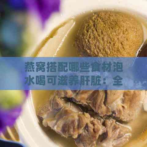 燕窝搭配哪些食材泡水喝可滋养肝脏：全面指南与食谱推荐