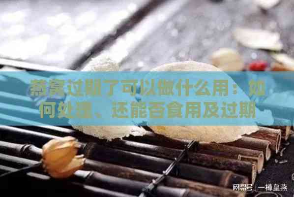 燕窝过期了可以做什么用：如何处理、还能否食用及过期影响解析