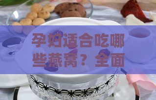 孕妇适合吃哪些燕窝？全面指南与推荐排行榜