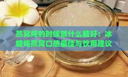 燕窝炖的时候放什么糖好：冰糖炖燕窝口感更佳与饮用建议