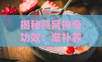 揭秘燕窝神奇功效：滋补养颜的全方位作用解析