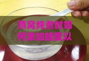 燕窝炖煮时如何添加蜂蜜以及更佳品尝时间指南